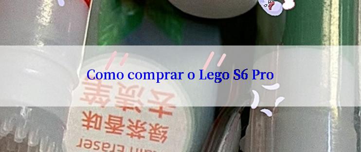 Como comprar o Lego S6 Pro