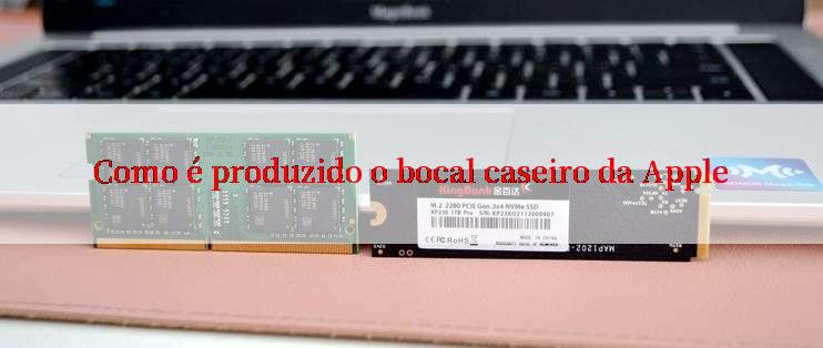 Como é produzido o bocal caseiro da Apple