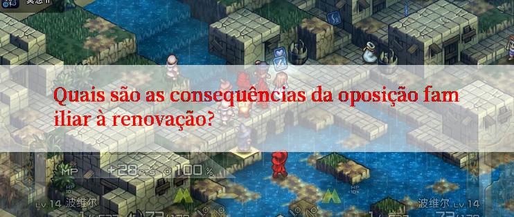 Quais são as consequências da oposição familiar à renovação?