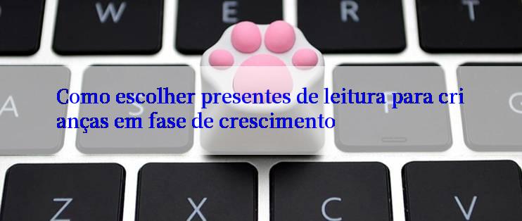 Como escolher presentes de leitura para crianças em fase de crescimento