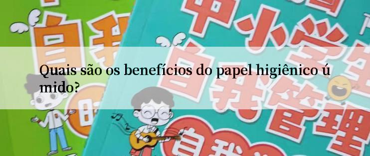 Quais são os benefícios do papel higiênico úmido?