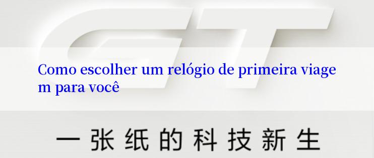 Como escolher um relógio de primeira viagem para você