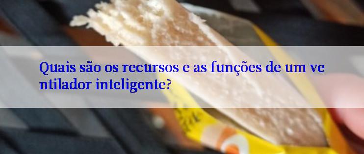 Quais são os recursos e as funções de um ventilador inteligente?