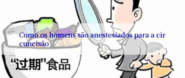 Como os homens são anestesiados para a circuncisão