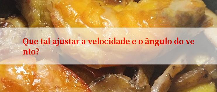 Que tal ajustar a velocidade e o ângulo do vento?