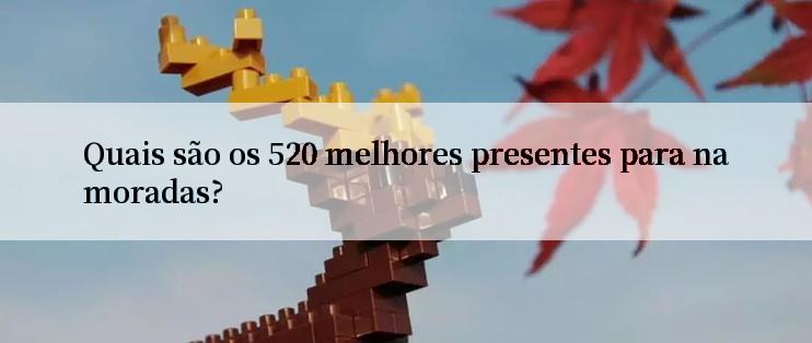 Quais são os 520 melhores presentes para namoradas?