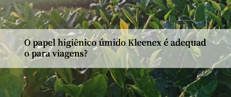 O papel higiênico úmido Kleenex é adequado para viagens?