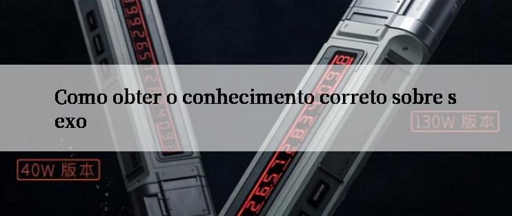 Como obter o conhecimento correto sobre sexo