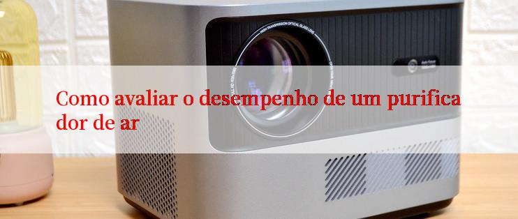 Como avaliar o desempenho de um purificador de ar