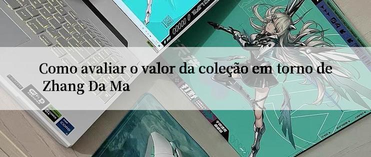 Como avaliar o valor da coleção em torno de Zhang Da Ma

