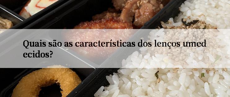 Quais são as características dos lenços umedecidos?