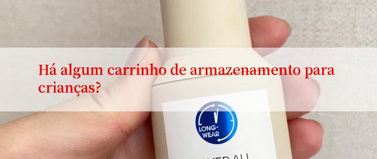 Há algum carrinho de armazenamento para crianças?