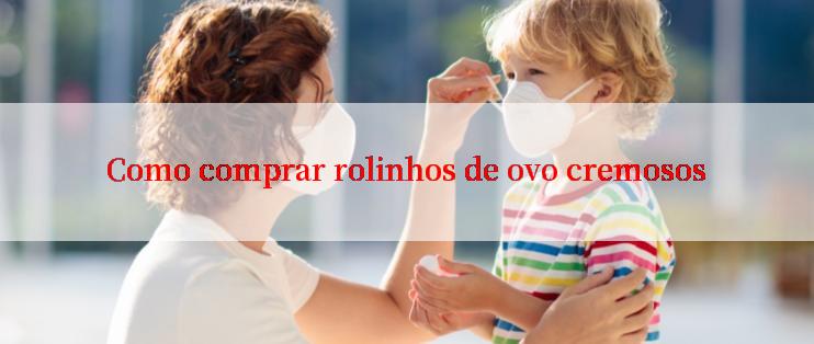 Como comprar rolinhos de ovo cremosos