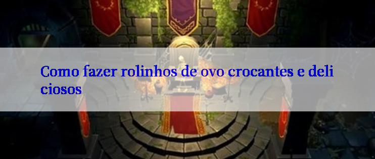 Como fazer rolinhos de ovo crocantes e deliciosos