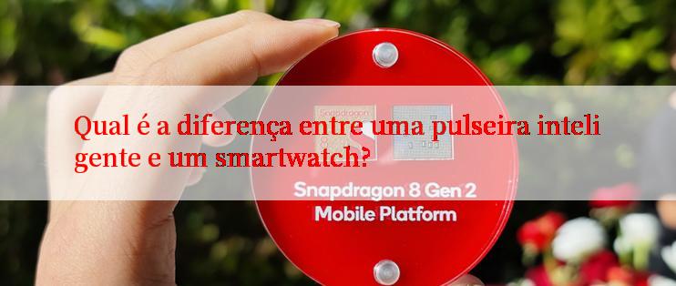 Qual é a diferença entre uma pulseira inteligente e um smartwatch?