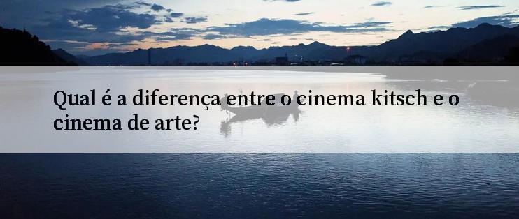 Qual é a diferença entre o cinema kitsch e o cinema de arte?