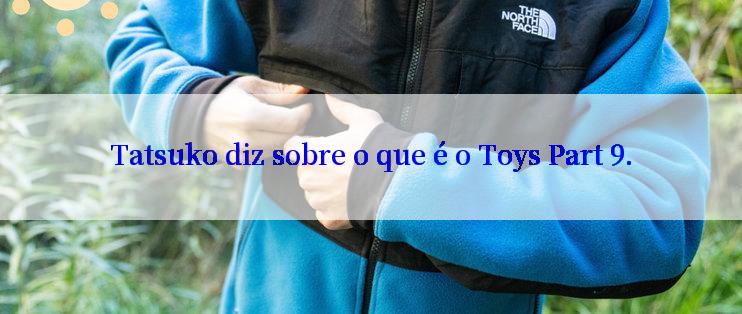 Tatsuko diz sobre o que é o Toys Part 9.