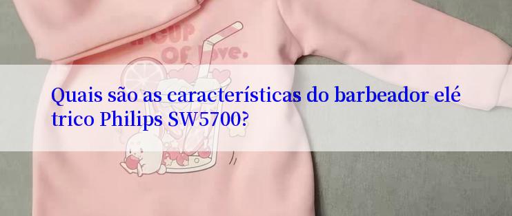 Quais são as características do barbeador elétrico Philips SW5700?