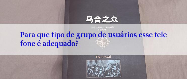 Para que tipo de grupo de usuários esse telefone é adequado?