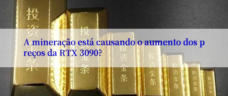 A mineração está causando o aumento dos preços da RTX 3090?