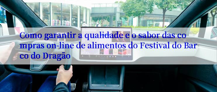 Como garantir a qualidade e o sabor das compras on-line de alimentos do Festival do Barco do Dragão