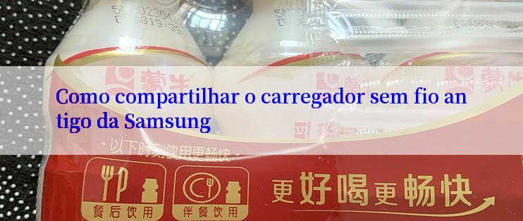 Como compartilhar o carregador sem fio antigo da Samsung