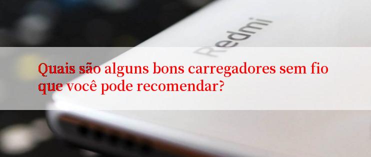 Quais são alguns bons carregadores sem fio que você pode recomendar?