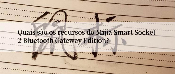 Quais são os recursos do Mijia Smart Socket 2 Bluetooth Gateway Edition?