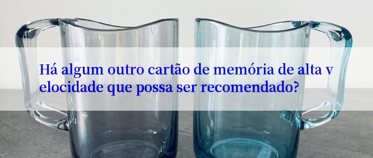 Há algum outro cartão de memória de alta velocidade que possa ser recomendado?