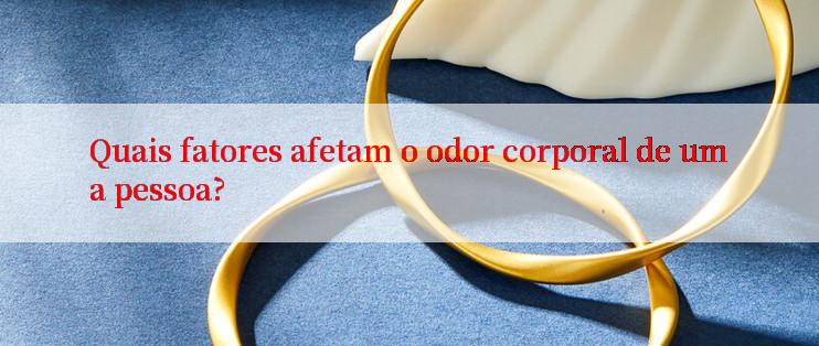 Quais fatores afetam o odor corporal de uma pessoa?