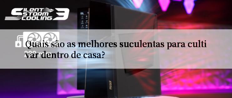 Quais são as melhores suculentas para cultivar dentro de casa?