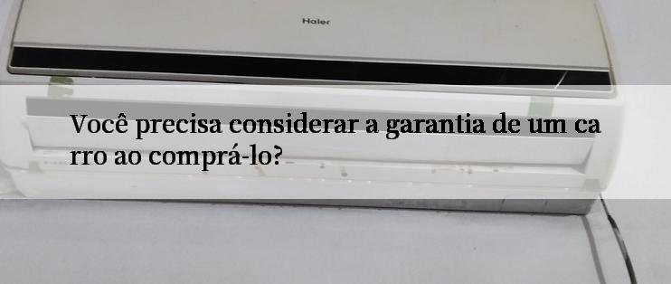 Você precisa considerar a garantia de um carro ao comprá-lo?