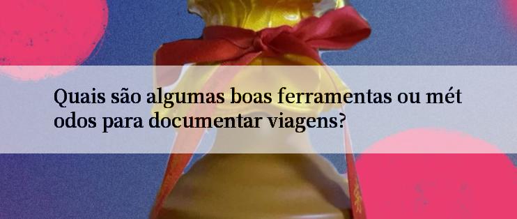 Quais são algumas boas ferramentas ou métodos para documentar viagens?