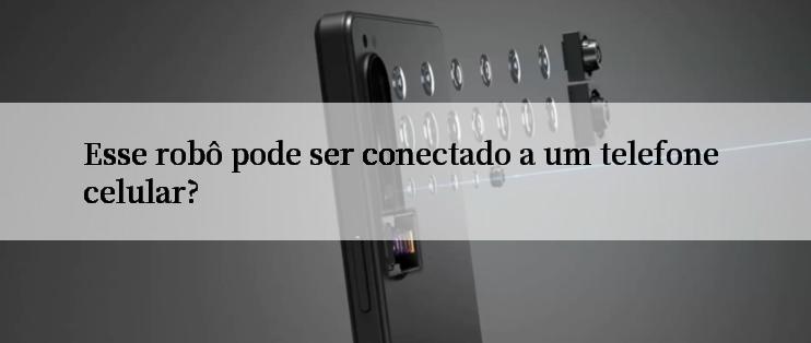 Esse robô pode ser conectado a um telefone celular?