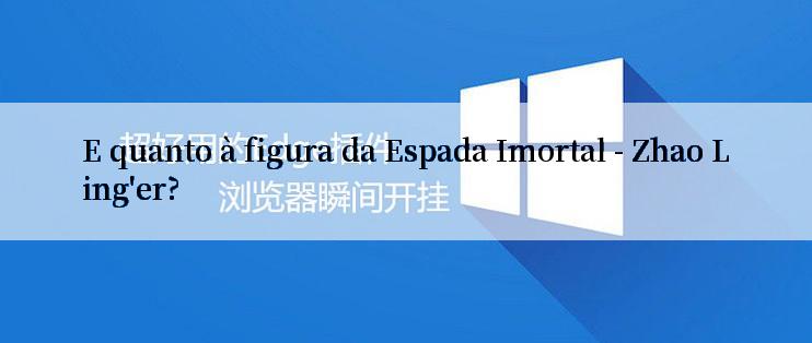 E quanto à figura da Espada Imortal - Zhao Ling'er?