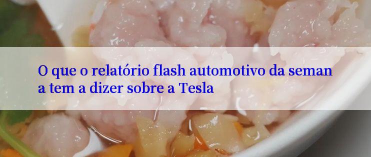 O que o relatório flash automotivo da semana tem a dizer sobre a Tesla