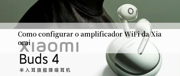 Como configurar o amplificador WiFi da Xiaomi