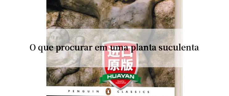 O que procurar em uma planta suculenta