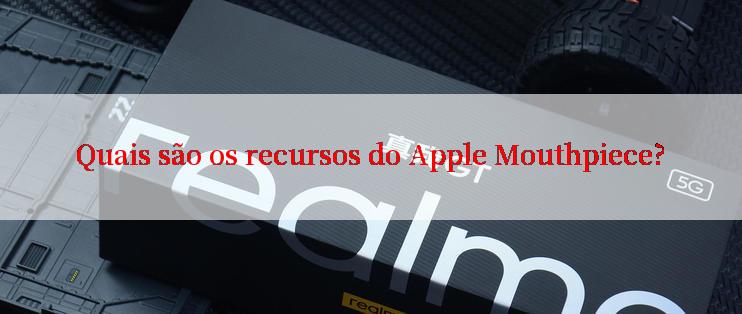 Quais são os recursos do Apple Mouthpiece?