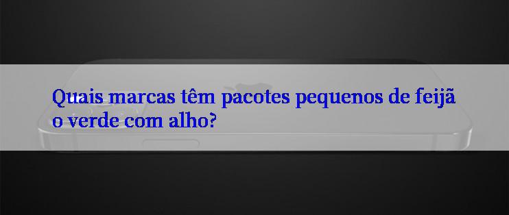 Quais marcas têm pacotes pequenos de feijão verde com alho?