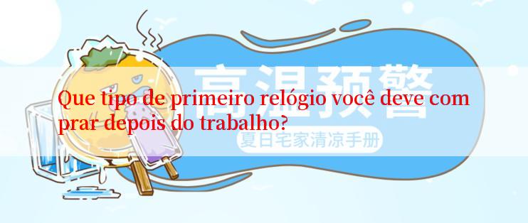 Que tipo de primeiro relógio você deve comprar depois do trabalho?