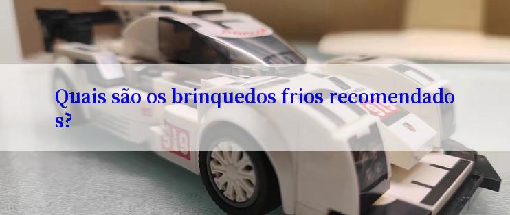 Quais são os brinquedos frios recomendados?