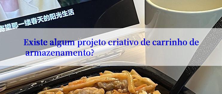 Existe algum projeto criativo de carrinho de armazenamento?