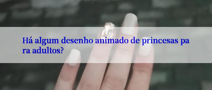 Há algum desenho animado de princesas para adultos?