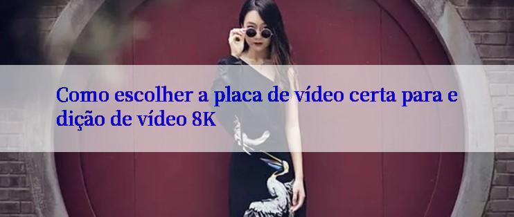 Como escolher a placa de vídeo certa para edição de vídeo 8K