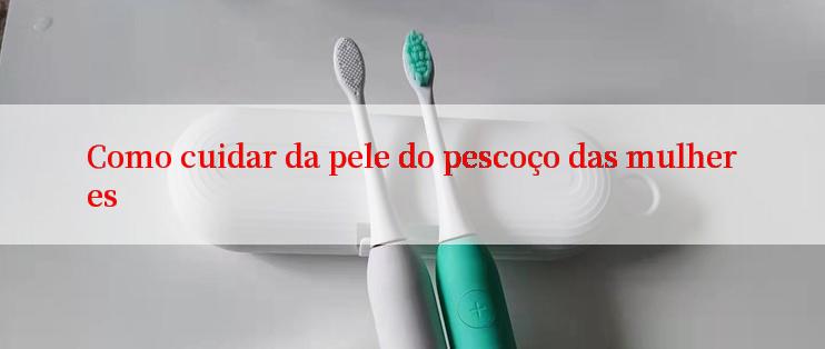 Como cuidar da pele do pescoço das mulheres