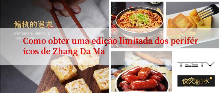 Como obter uma edição limitada dos periféricos de Zhang Da Ma