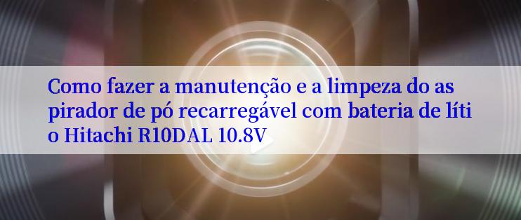 Como fazer a manutenção e a limpeza do aspirador de pó recarregável com bateria de lítio Hitachi R10DAL 10.8V