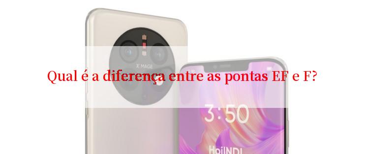 Qual é a diferença entre as pontas EF e F?