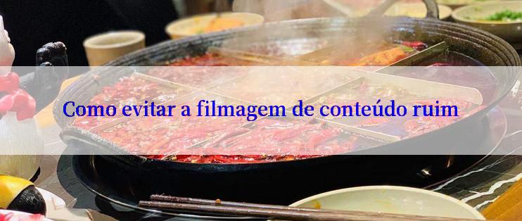 Como evitar a filmagem de conteúdo ruim